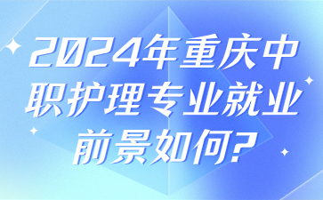 2024年重慶中職護理專業(yè)就業(yè)前景如何?