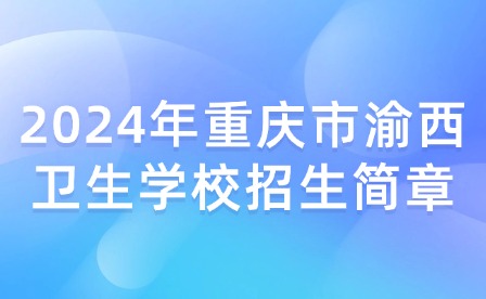 2024年重慶市渝西衛(wèi)生學校招生簡章