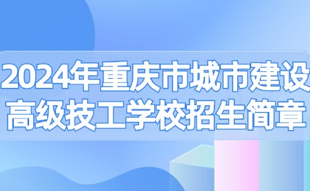 2024年重慶市城市建設(shè)高級技工學校招生簡章