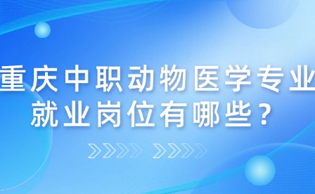 重慶中職動物醫學專業就業崗位有哪些？