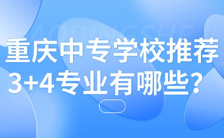 重慶中專學校推薦3+4專業有哪些？