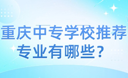 重慶中專學校推薦專業有哪些？