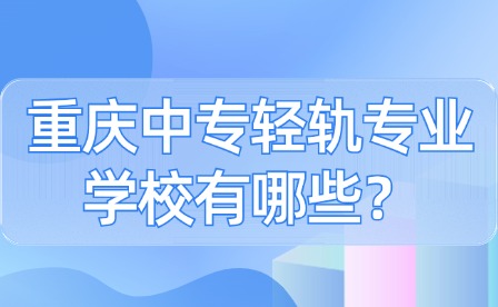 重慶中專輕軌專業(yè)學(xué)校有哪些？