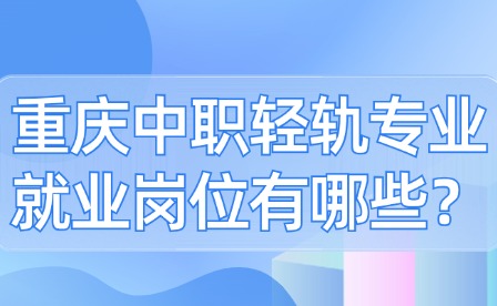 重慶中職輕軌專業就業崗位有哪些？