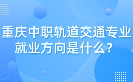 重慶中職軌道交通專業(yè)就業(yè)方向是什么？
