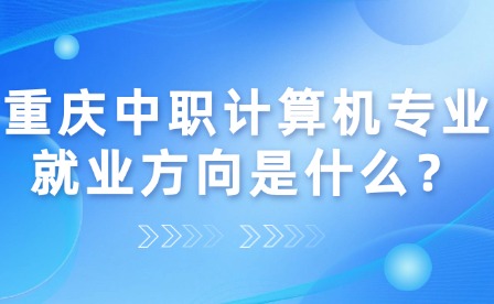 重慶中職計算機專業就業方向是什么？
