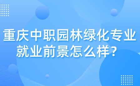 重慶中職園林綠化專業(yè)就業(yè)前景怎么樣？