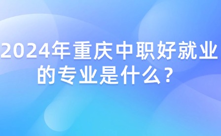 2024年重慶中職好就業的專業是什么？
