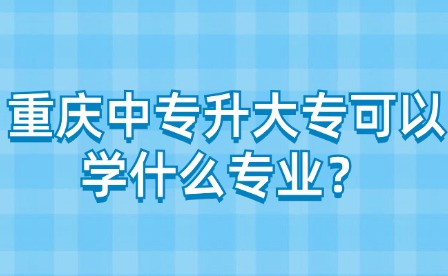 重慶中專升大專可以學什么專業(yè)？