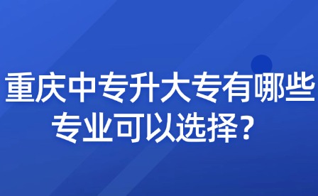 重慶中專升大專有哪些專業(yè)可以選擇？