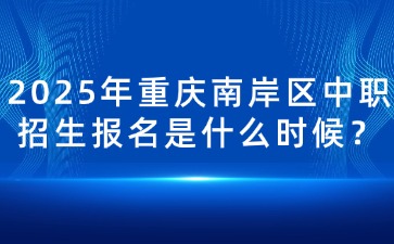 2025年重慶南岸區(qū)中職招生報名是什么時候？