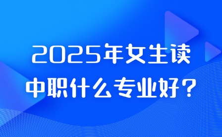 2025年女生讀中職什么專業好?