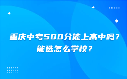 重慶中考500分能上高中嗎？能選怎么學(xué)校？