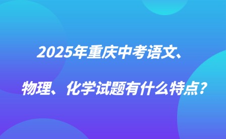 2025年重慶中考語(yǔ)文、物理、化學(xué)試題有什么特點(diǎn)?