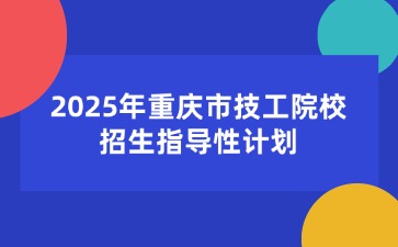 2025年重慶市技工院校招生指導性計劃